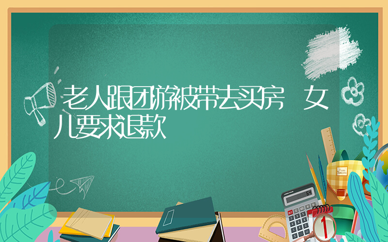 老人跟团游被带去买房 女儿要求退款插图